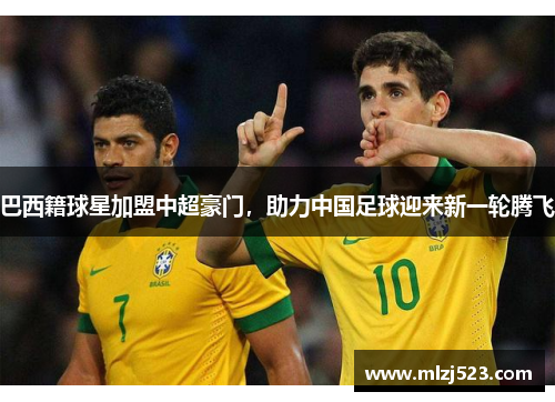巴西籍球星加盟中超豪门，助力中国足球迎来新一轮腾飞