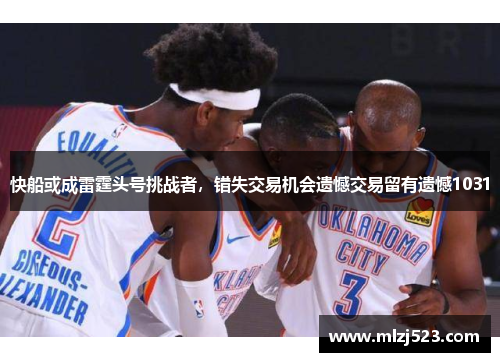 快船或成雷霆头号挑战者，错失交易机会遗憾交易留有遗憾1031