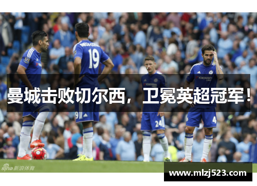 曼城击败切尔西，卫冕英超冠军！