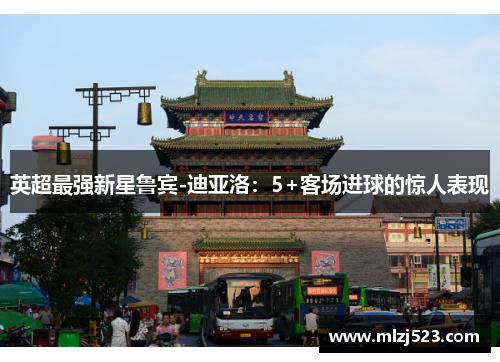 英超最强新星鲁宾-迪亚洛：5+客场进球的惊人表现