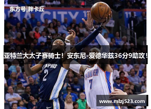 亚特兰大太子赛骑士！安东尼-爱德华兹36分9助攻！