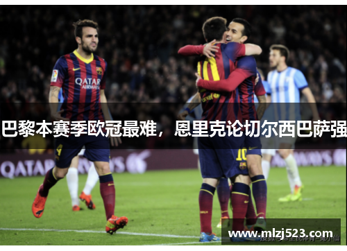 巴黎本赛季欧冠最难，恩里克论切尔西巴萨强